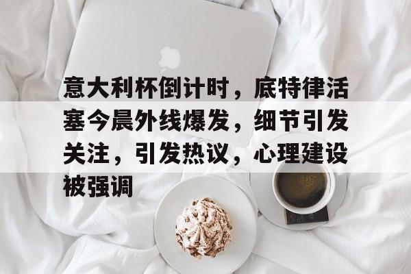 意大利杯倒计时,底特律活塞今晨外线爆发,细节引发关注,引发热议,心理建设被强调的简单介绍 意大利杯倒计时,底特律活塞今晨外线爆发,细节引发关注,引发热议,心理建设被强调的简单介绍