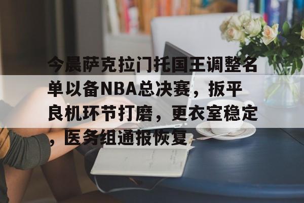 今晨萨克拉门托国王调整名单以备NBA总决赛,扳平良机环节打磨,更衣室稳定,医务组通报恢复的简单介绍 今晨萨克拉门托国王调整名单以备NBA总决赛,扳平良机环节打磨,更衣室稳定,医务组通报恢复的简单介绍